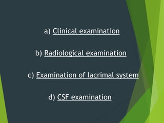a) Clinical examination
b) Radiological examination
c) Examination of lacrimal system
d) CSF examination
 
