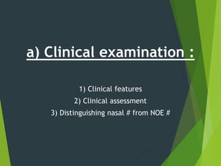 a) Clinical examination :
1) Clinical features
2) Clinical assessment
3) Distinguishing nasal # from NOE #
 