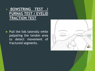  BOWSTRING TEST /
FURNAS TEST / EYELID
TRACTION TEST
 Pull the lids laterally while
palpating the tendon area
to detect movement of
fractured segments.
 