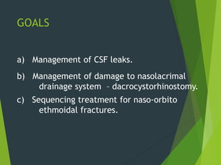 GOALS
a) Management of CSF leaks.
b) Management of damage to nasolacrimal
drainage system – dacrocystorhinostomy.
c) Sequencing treatment for naso-orbito
ethmoidal fractures.
 