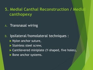 5. Medial Canthal Reconstruction / Medial
canthopexy
A. Transnasal wiring
B. Ipsilateral/homolateral techniques :
 Nylon anchor suture,
 Stainless steel screw,
 Cantilevered miniplate (Y-shaped, five holes),
 Bone anchor systems.
 