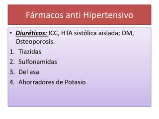 Fármacos anti Hipertensivo
• Diuréticos: ICC, HTA sistólica aislada; DM,
Osteoporosis.
1. Tiazidas
2. Sulfonamidas
3. Del asa
4. Ahorradores de Potasio
 