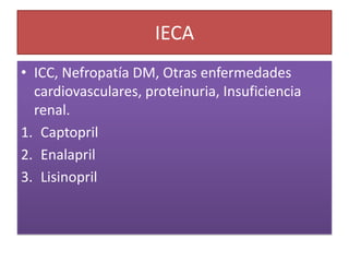 IECA
• ICC, Nefropatía DM, Otras enfermedades
cardiovasculares, proteinuria, Insuficiencia
renal.
1. Captopril
2. Enalapril
3. Lisinopril
 