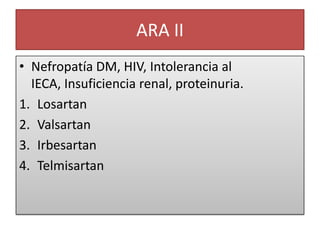 ARA II
• Nefropatía DM, HIV, Intolerancia al
IECA, Insuficiencia renal, proteinuria.
1. Losartan
2. Valsartan
3. Irbesartan
4. Telmisartan
 