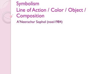 Symbolism
Line of Action / Color / Object /
Composition
A’Neerachar Sophol (noei1984)
 