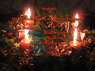 Souhaits Les différentes façons de souhaiter un joyeux Noël : En France  Alsacien  : Fréliche winorde Basque  : Eguberri On Breton  : Nedeleg laouen Catalan  : Bon Nadal Corse  : Bon Natale 