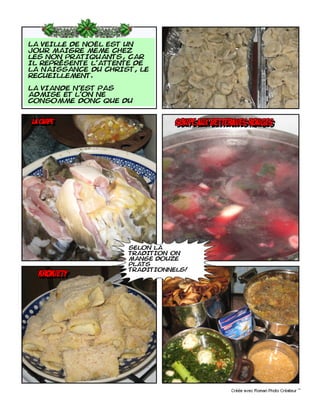 La veille de noël est un
jour maigre meme chez
les non pratiquants, car
il représente l'attente de
la naissance du Christ, le
recueillement.

La viande n'est pas
admise et l'on ne
consomme donc que du


la carpe
la carpe
 la carpe                      soupe aux betteraves rouges
                                soupe aux betteraves rouges




                     selon la
                     tradition on
                     mange douze
                     plats
                     traditionnels!
  krokiety
   krokiety
 