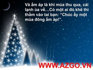Và ấm áp là khi mùa thu qua, cái lạnh ùa về…Có một ai đó khẽ thì thầm vào tai bạn: “Chúc ấy một mùa đông ấm áp!”.WWW.AZGO.VN