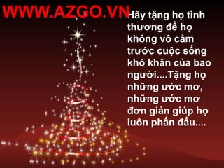 WWW.AZGO.VNHãy tặng họ tình thương để họ không vô cảm trước cuộc sống khó khăn của bao người....Tặng họ những ước mơ, những ước mơ đơn giản giúp họ luôn phấn đấu....