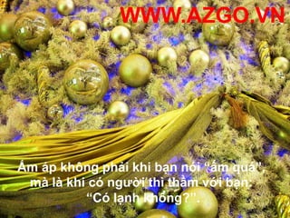 WWW.AZGO.VNẤm áp không phải khi bạn nói “ấm quá”, mà là khi có người thì thầm với bạn: “Có lạnh không?”.