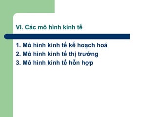 VI. Các mô hình kinh tế

1. Mô hình kinh tế kế hoạch hoá
2. Mô hình kinh tế thị trường
3. Mô hình kinh tế hỗn hợp
 