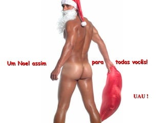 Um Noel assim para  todas vocês! UAU ! 