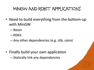 MINGW anD rdkit applications
• Need to build everything from the bottom-up
with MinGW
– Boost
– RDKit
– Any other dependencies (e.g. zlib, cairo)
• Finally build your own application
– Statically link any dependencies
 