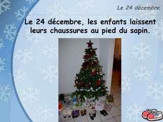 Le 24 décembre
Le 24 décembre, les enfants laissent
leurs chaussures au pied du sapin.
 