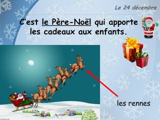 Le 24 décembre
C’est le Père-Noël qui apporte
les cadeaux aux enfants.
les rennes
 
