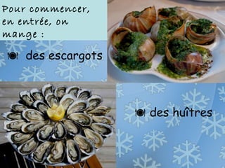 des escargots
 des huîtres
Pour commencer,
en entrée, on
mange :
 