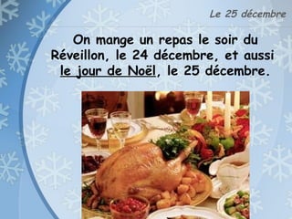 Le 25 décembre
On mange un repas le soir du
Réveillon, le 24 décembre, et aussi
le jour de Noël, le 25 décembre.
 