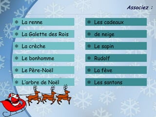 Associez :
 La renne
 La Galette des Rois
 La crèche
 Le bonhomme
 Le Père-Noël
 L’arbre de Noël
 Les cadeaux
 de neige
 Le sapin
 Rudolf
 La fève
 Les santons
 