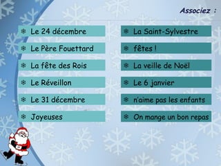 Associez :
 Le 24 décembre
 Le Père Fouettard
 La fête des Rois
 Le Réveillon
 Le 31 décembre
 Joyeuses
 La Saint-Sylvestre
 fêtes !
 La veille de Noël
 Le 6 janvier
 n’aime pas les enfants
 On mange un bon repas
 