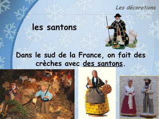 Les décorations
les santons
Dans le sud de la France, on fait des
crèches avec des santons.
 