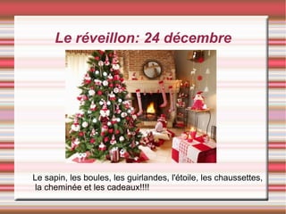 Le réveillon: 24 décembre
Le sapin, les boules, les guirlandes, l'étoile, les chaussettes,
la cheminée et les cadeaux!!!!
 