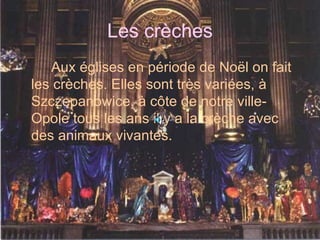 Les crèches Aux églises en période de Noël on fait les crèches. Elles sont très variées, à Szczepanowice, à côte de notre ville- Opole tous les ans il y a la crèche avec des animaux vivantes. 