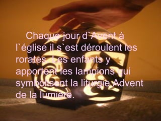 Chaque jour d`Avent à l`église il s`est déroulent les rorates. Les enfants y apportent les lampions qui symbolisent la liturgie Advent de la lumière. 