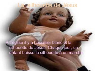 La  silhouette de Jésus À l`église il y a l`escalier blanc et la silhouette de Jésus. Chaque jour, un enfant baisse la silhouette à un marche. 