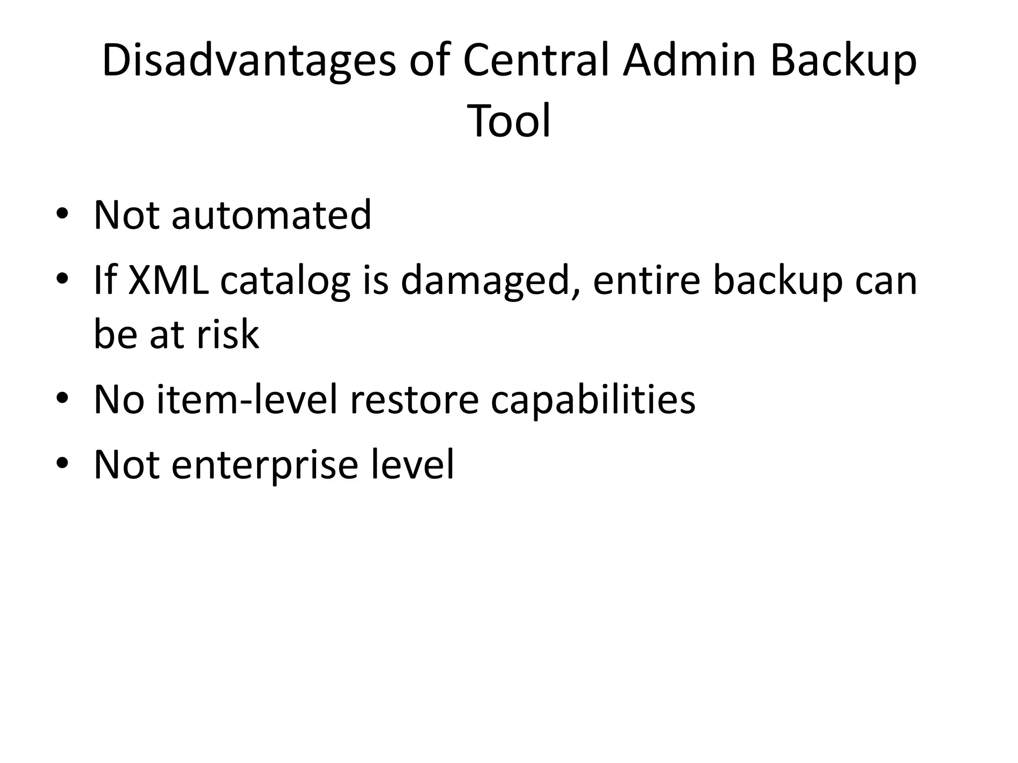 Disadvantages of Central Admin Backup
                   Tool
• Not automated
• If XML catalog is damaged, entire backup can
  be at risk
• No item-level restore capabilities
• Not enterprise level
 