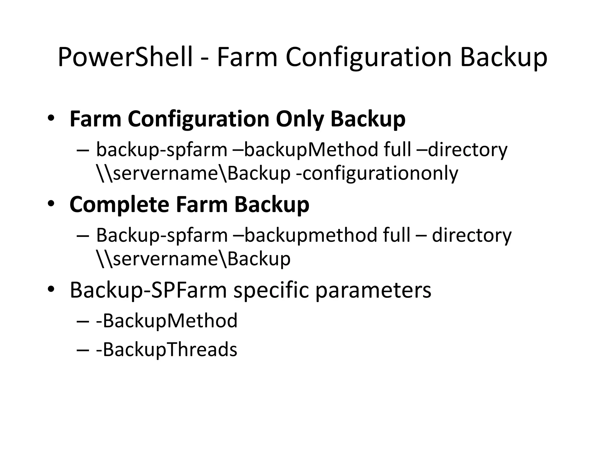 PowerShell - Farm Configuration Backup
• Farm Configuration Only Backup
  – backup-spfarm –backupMethod full –directory
    servernameBackup -configurationonly
• Complete Farm Backup
  – Backup-spfarm –backupmethod full – directory
    servernameBackup
• Backup-SPFarm specific parameters
  – -BackupMethod
  – -BackupThreads
 