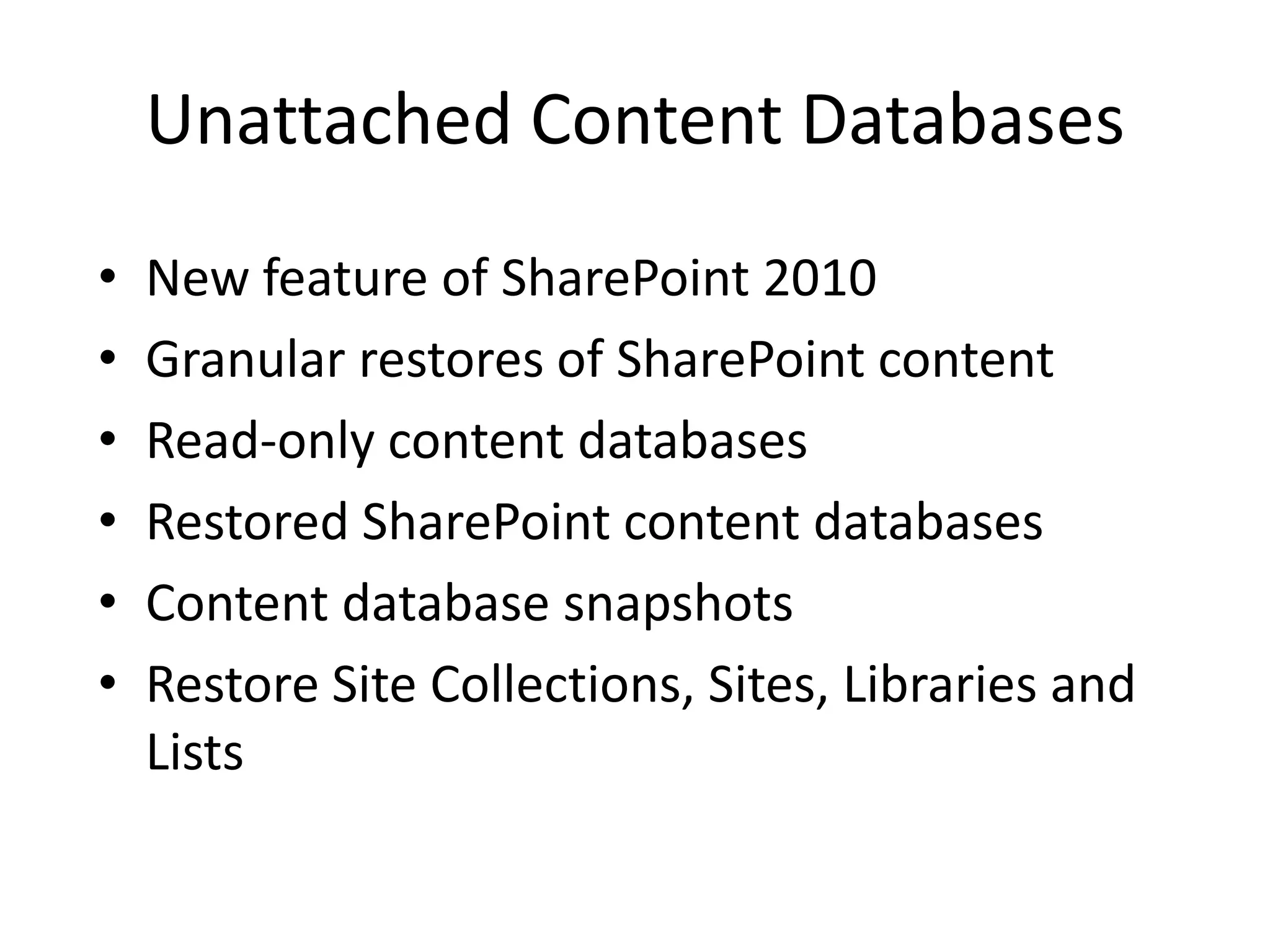 Unattached Content Databases
•   New feature of SharePoint 2010
•   Granular restores of SharePoint content
•   Read-only content databases
•   Restored SharePoint content databases
•   Content database snapshots
•   Restore Site Collections, Sites, Libraries and
    Lists
 