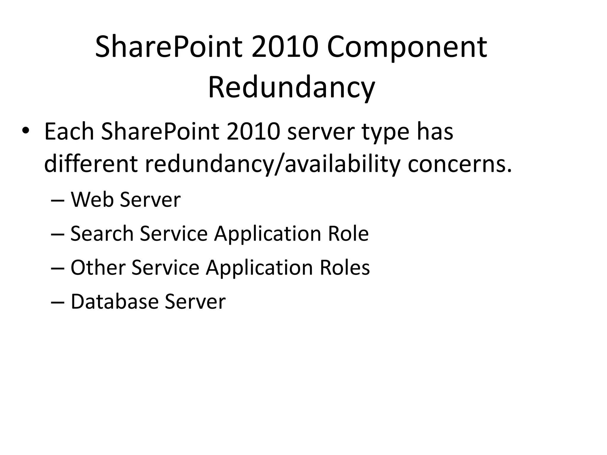 SharePoint 2010 Component
             Redundancy
• Each SharePoint 2010 server type has
  different redundancy/availability concerns.
  – Web Server
  – Search Service Application Role
  – Other Service Application Roles
  – Database Server
 