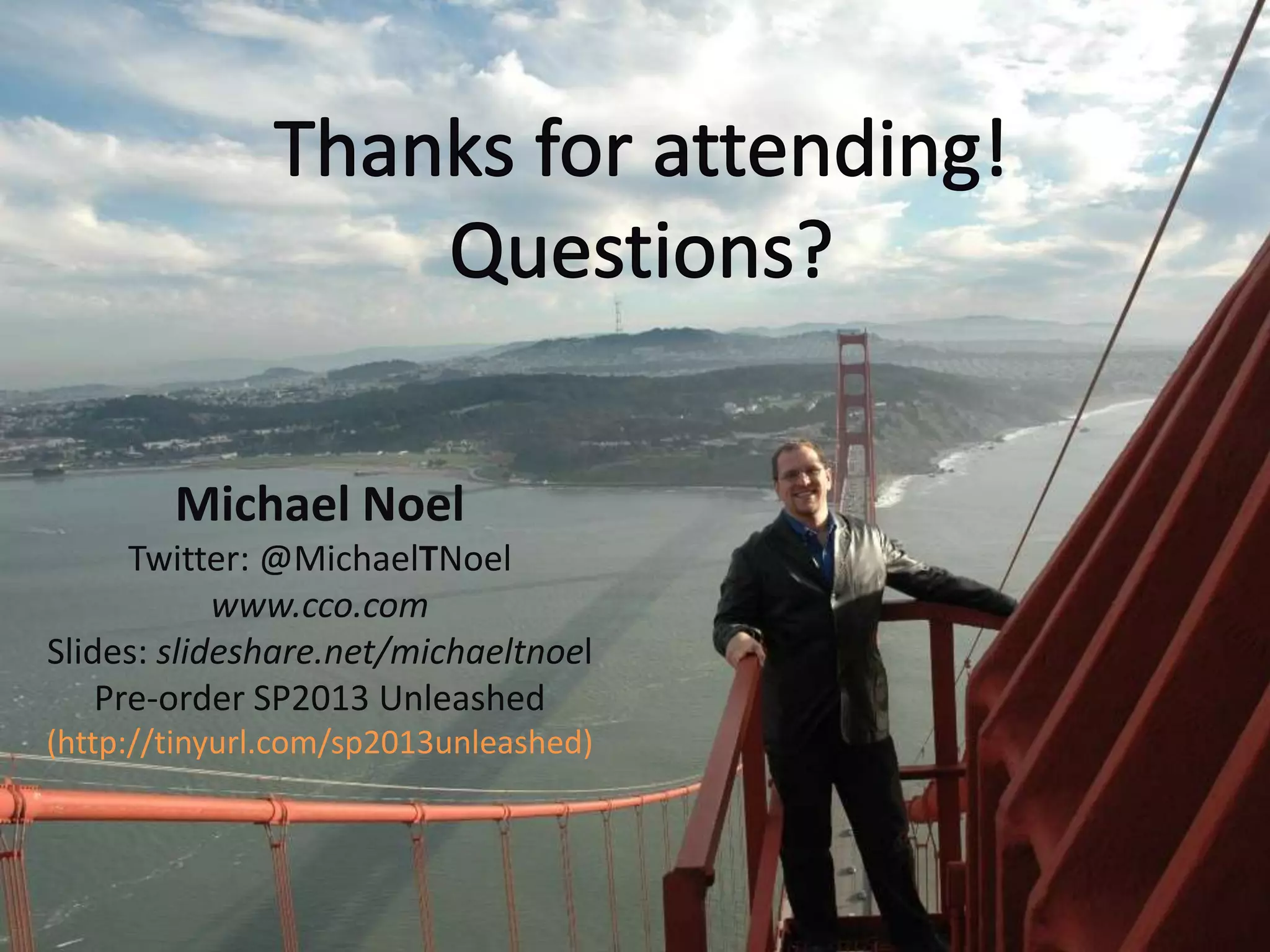 Michael Noel
      Twitter: @MichaelTNoel
            www.cco.com
Slides: slideshare.net/michaeltnoel
    Pre-order SP2013 Unleashed
(http://tinyurl.com/sp2013unleashed)
 