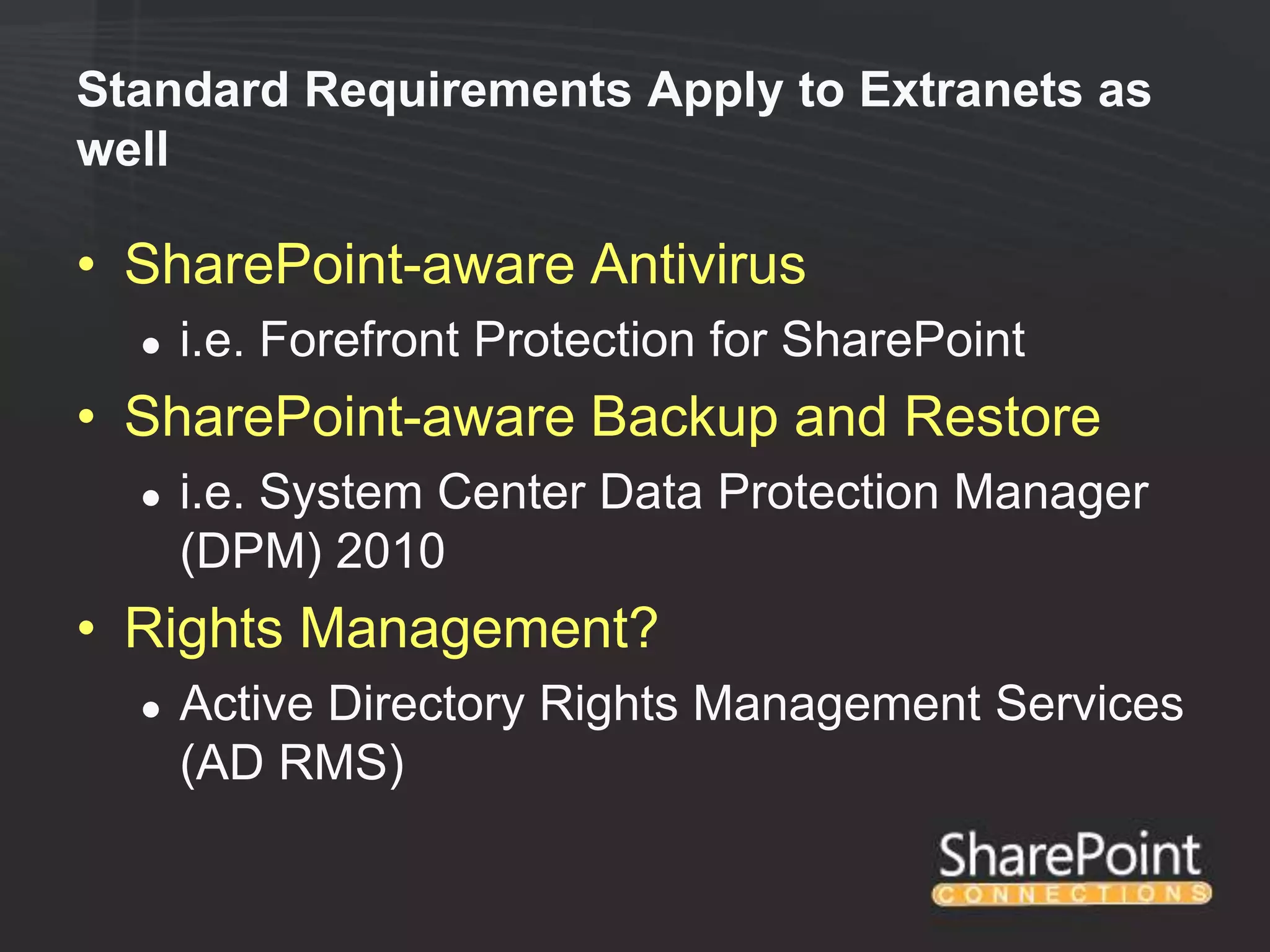Standard Requirements Apply to Extranets as
well

• SharePoint-aware Antivirus
  ●   i.e. Forefront Protection for SharePoint
• SharePoint-aware Backup and Restore
  ●   i.e. System Center Data Protection Manager
      (DPM) 2010
• Rights Management?
  ●   Active Directory Rights Management Services
      (AD RMS)
 