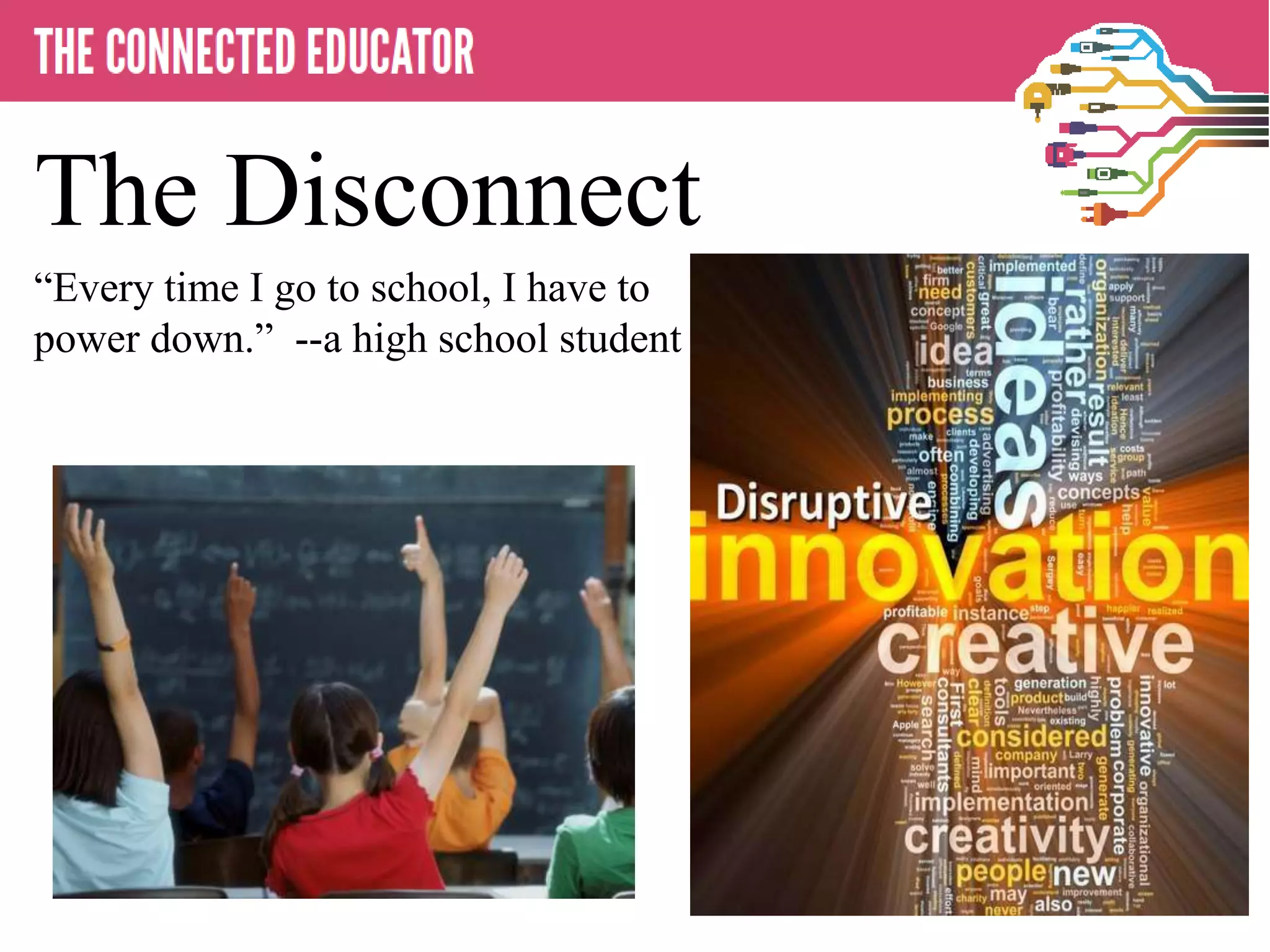 • THE CONNECTED EDUCATOR
The Disconnect
―Every time I go to school, I have to
power down.‖ --a high school student
 