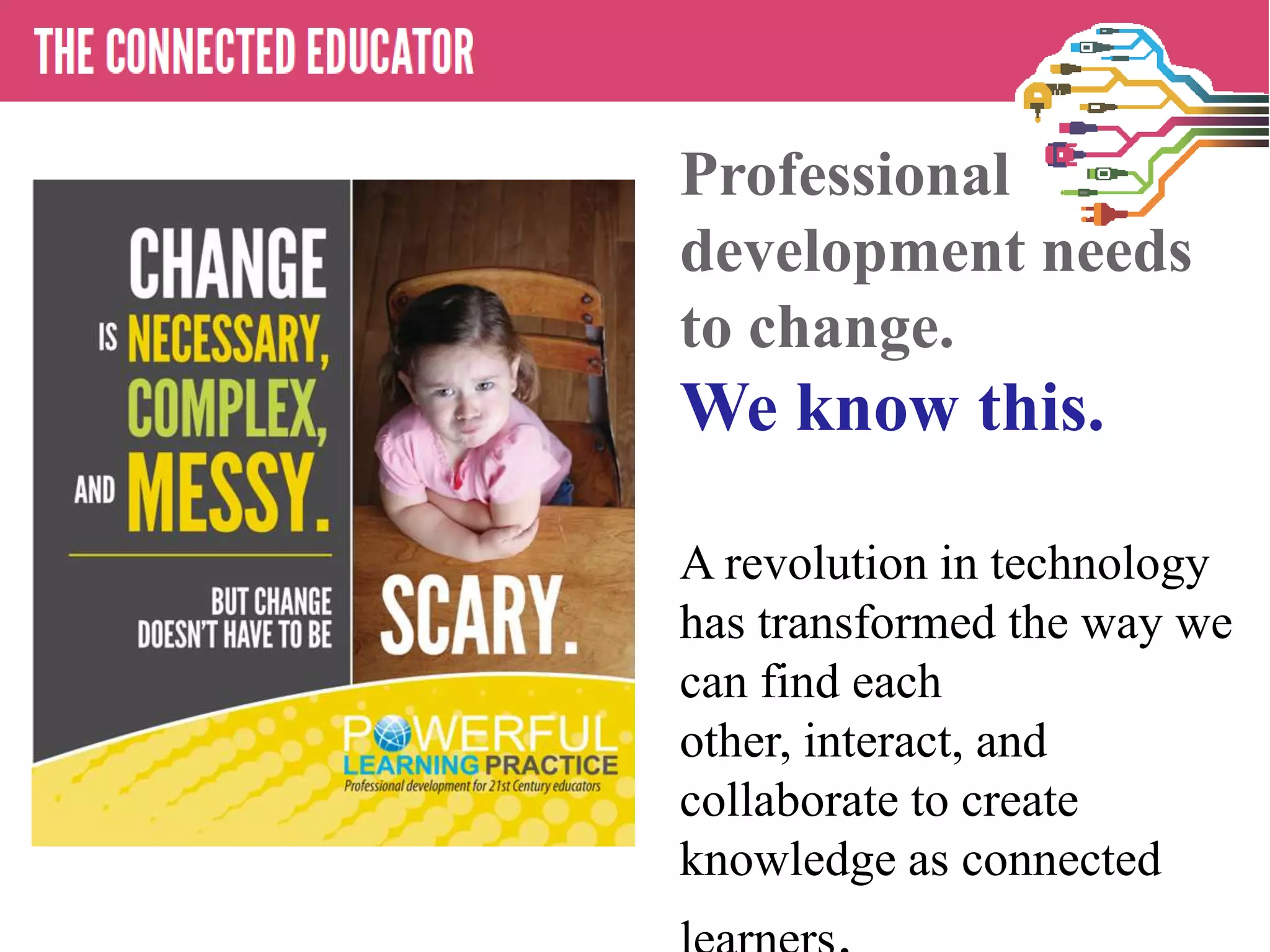 • THE CONNECTED EDUCATOR
Professional
development needs
to change.
We know this.
A revolution in technology
has transformed the way we
can find each
other, interact, and
collaborate to create
knowledge as connected
 