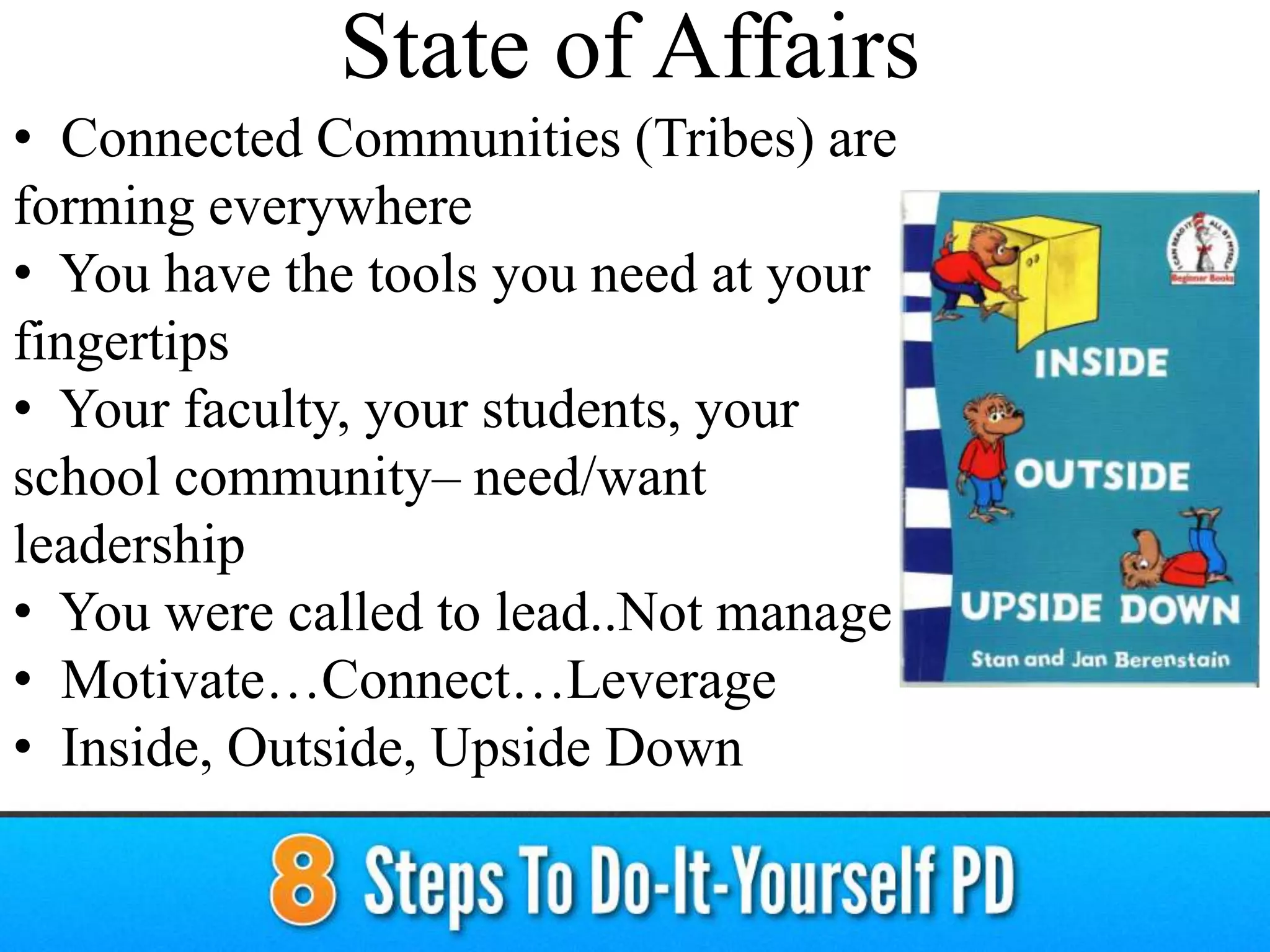 • Connected Communities (Tribes) are
forming everywhere
• You have the tools you need at your
fingertips
• Your faculty, your students, your
school community– need/want
leadership
• You were called to lead..Not manage
• Motivate…Connect…Leverage
• Inside, Outside, Upside Down
State of Affairs
 