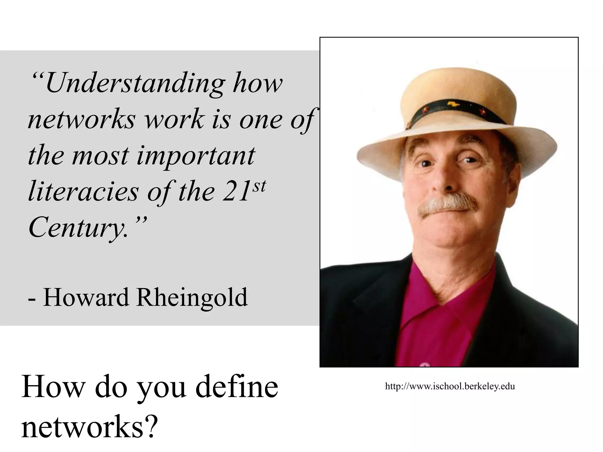 “Understanding how
networks work is one of
the most important
literacies of the 21st
Century.”
- Howard Rheingold
http://www.ischool.berkeley.edu
How do you define
networks?
 
