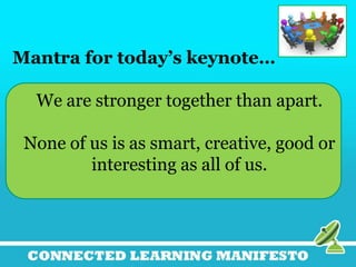 Mantra for today’s keynote…
We are stronger together than apart.
None of us is as smart, creative, good or
interesting as all of us.
 
