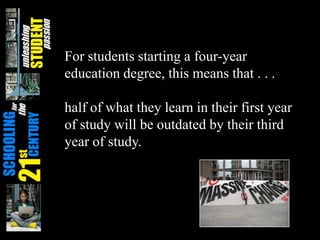 For students starting a four-year
education degree, this means that . . .
half of what they learn in their first year
of study will be outdated by their third
year of study.
 