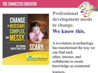 • THE CONNECTED EDUCATOR
Professional
development needs
to change.
We know this.
A revolution in technology
has transformed the way we
can find each
other, interact, and
collaborate to create
knowledge as connected
 