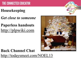 • THE CONNECTED EDUCATOR
Housekeeping
Get close to someone
Paperless handouts
http://plpwiki.com
Back Channel Chat
http://todaysmeet.com/NOEL13
 