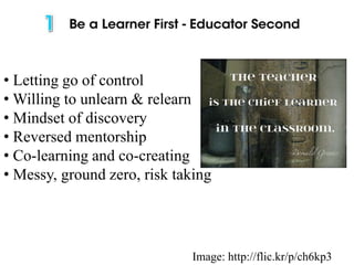 • Letting go of control
• Willing to unlearn & relearn
• Mindset of discovery
• Reversed mentorship
• Co-learning and co-creating
• Messy, ground zero, risk taking
Image: http://flic.kr/p/ch6kp3
 