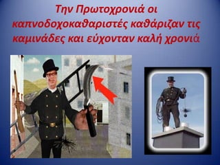Τθν Πρωτοχρονιά οι
καπνοδοχοκακαριςτζσ κακάριηαν τισ
καμινάδεσ και εφχονταν καλι χρονιά
 