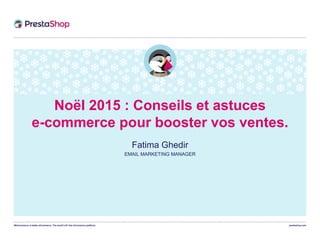 WeCommerce is better eCommerce. The world’s #1 free eCommerce platform. prestashop.com
Noël 2015 : Conseils et astuces
e-commerce pour booster vos ventes.
Fatima Ghedir
EMAIL MARKETING MANAGER
 