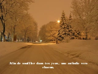 Afin de souffler dans tes yeux, une mélodie vers
chacun,
 