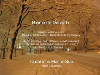 Créat ions Marie-Sue
Noël à Québec
Poème de Denis-f r
I mages: webshot s.com
Musique: Bet t e Midler, Somewhere in my memory
Ce pps est conçu pour dif f usion e-mail seulement
I nt erdict ion de l’af f icher en ligne sur le web !
Tous droit s réservés
 