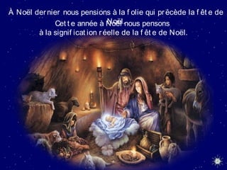 À Noël dernier nous pensions à la f olie qui précède la f êt e de
Noël.Cet t e année à Noël nous pensons
à la signif icat ion réelle de la f êt e de Noël.
 