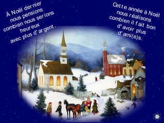 À Noël dernier
nous pensions
combien nous serions
heureux
avec plus d' argent .
Cet t e année à Noël
nous réalisons
combien il f ait bond' avoir plusd' ami(e)s.
 