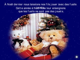 À Noël dernier nous laissions nos f ils j ouer avec des f usils
j ouet s.Cet t e année à Noël nous leur enseignons
que les f usils ne sont pas des j ouet s.
 